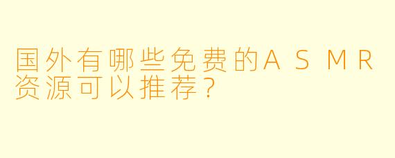 国外有哪些免费的ASMR资源可以推荐？