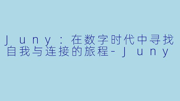 Juny：在数字时代中寻找自我与连接的旅程