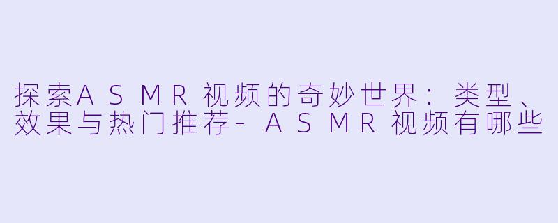 探索ASMR视频的奇妙世界：类型、效果与热门推荐-ASMR视频有哪些