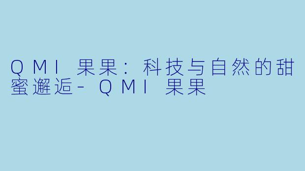 QMI果果:科技与自然的甜蜜邂逅-QMI果果