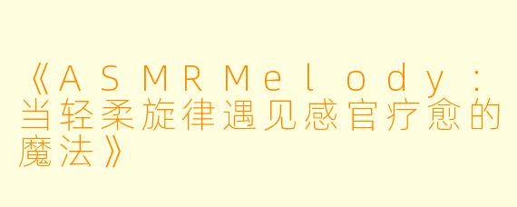 《ASMRMelody：当轻柔旋律遇见感官疗愈的魔法》
