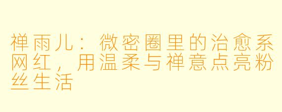禅雨儿:微密圈里的治愈系网红,用温柔与禅意点亮粉丝生活