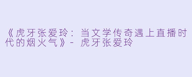 《虎牙张爱玲：当文学传奇遇上直播时代的烟火气》-虎牙张爱玲