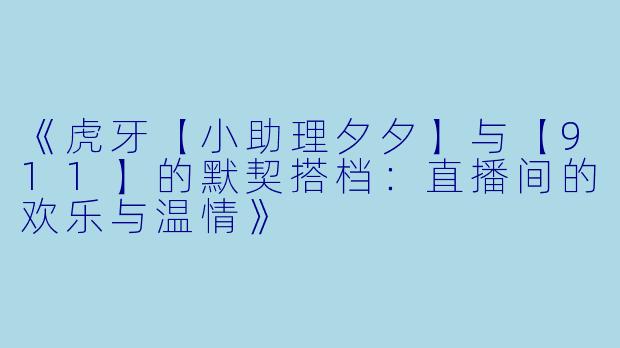 《虎牙【小助理夕夕】与【911】的默契搭档：直播间的欢乐与温情》