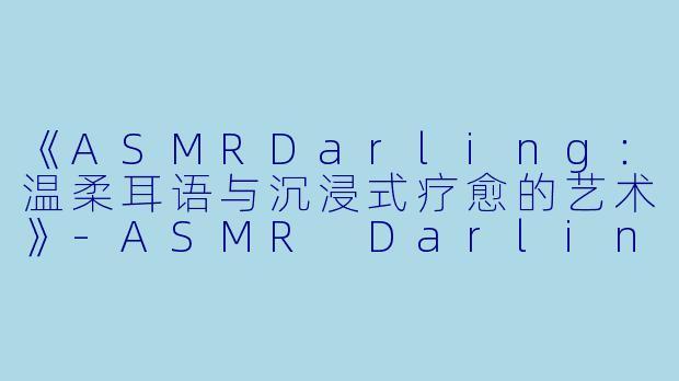 《ASMRDarling：温柔耳语与沉浸式疗愈的艺术》-ASMR Darling