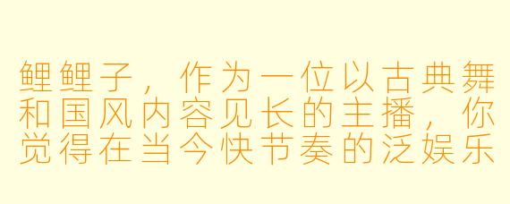鲤鲤子,作为一位以古典舞和国风内容见长的主播,你觉得在当今快节奏的泛娱乐化时代,坚持输出这类相对“慢”和“雅”的内容,最大的挑战和乐趣分别是什么?