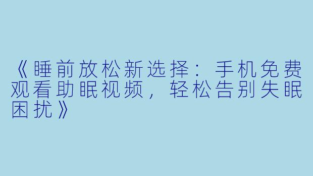 《睡前放松新选择：手机免费观看助眠视频，轻松告别失眠困扰》