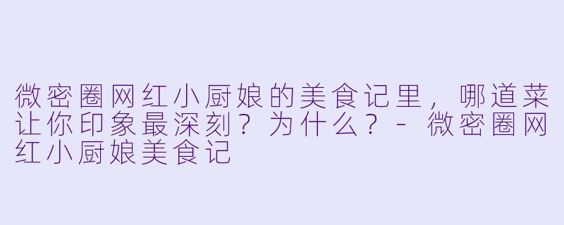 微密圈网红小厨娘的美食记里，哪道菜让你印象最深刻？为什么？-微密圈网红小厨娘美食记