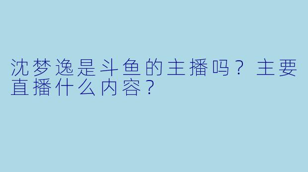 沈梦逸是斗鱼的主播吗？主要直播什么内容？