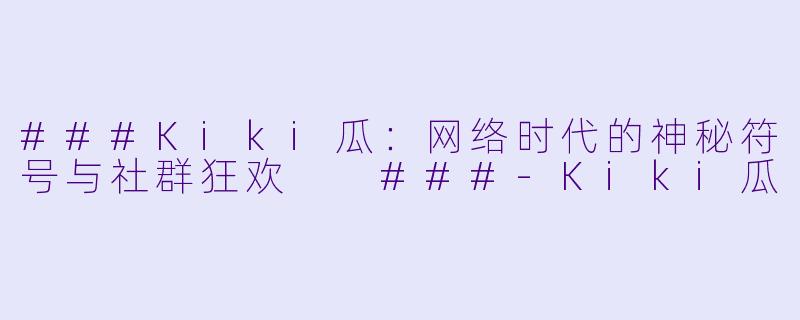###Kiki瓜：网络时代的神秘符号与社群狂欢

###-Kiki瓜