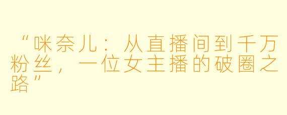 “咪奈儿：从直播间到千万粉丝，一位女主播的破圈之路”