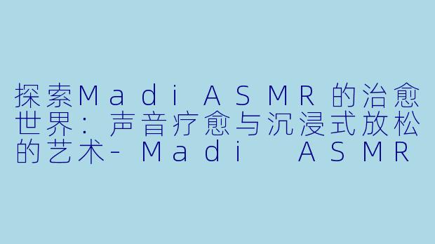 探索MadiASMR的治愈世界：声音疗愈与沉浸式放松的艺术-Madi ASMR