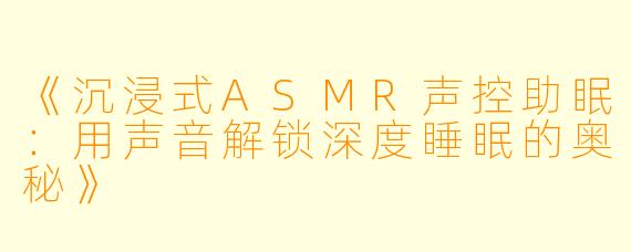 《沉浸式ASMR声控助眠：用声音解锁深度睡眠的奥秘》