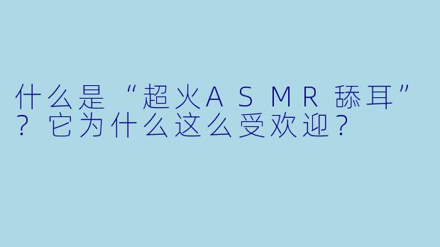 什么是“超火ASMR舔耳”？它为什么这么受欢迎？