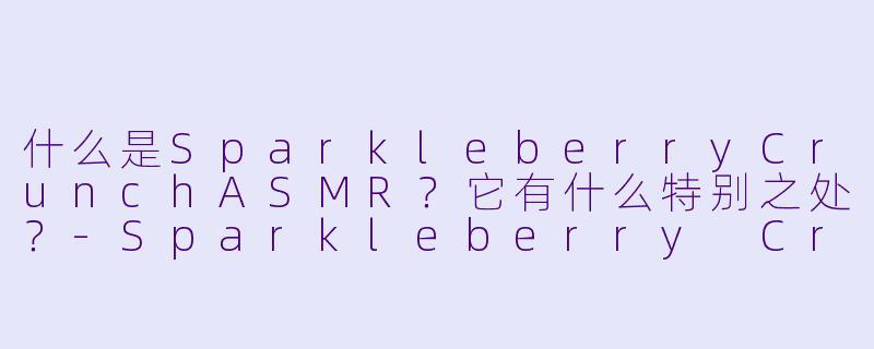 什么是SparkleberryCrunchASMR？它有什么特别之处？-Sparkleberry Crunch ASMR
