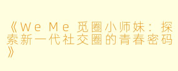 《WeMe觅圈小师妹：探索新一代社交圈的青春密码》