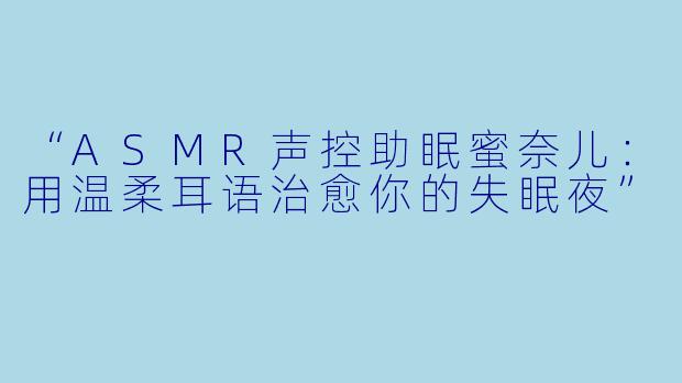 “ASMR声控助眠蜜奈儿：用温柔耳语治愈你的失眠夜”