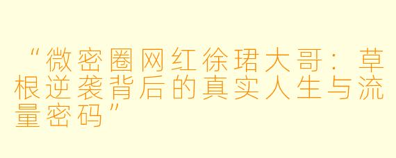 “微密圈网红徐珺大哥：草根逆袭背后的真实人生与流量密码”