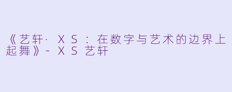 《艺轩·XS：在数字与艺术的边界上起舞》-XS艺轩