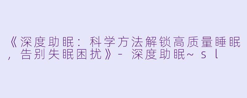 《深度助眠：科学方法解锁高质量睡眠，告别失眠困扰》-深度助眠~sl