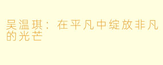 吴温琪：在平凡中绽放非凡的光芒