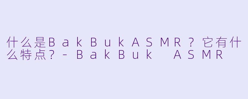 什么是BakBukASMR？它有什么特点？