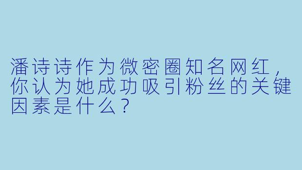 潘诗诗作为微密圈知名网红，你认为她成功吸引粉丝的关键因素是什么？