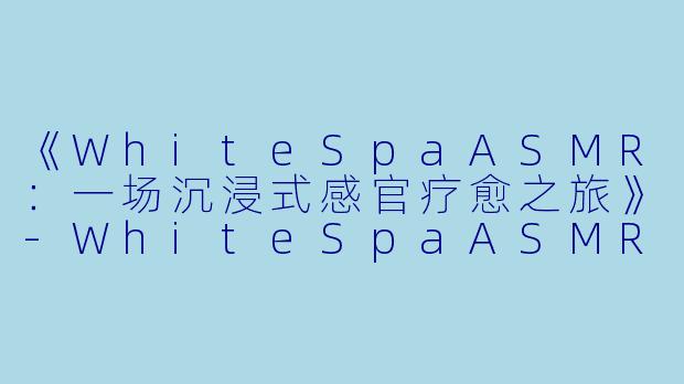 《WhiteSpaASMR：一场沉浸式感官疗愈之旅》-WhiteSpaASMR