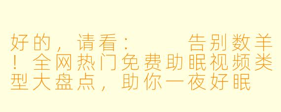 好的,请看:
告别数羊!全网热门免费助眠视频类型大盘点,助你一夜好眠