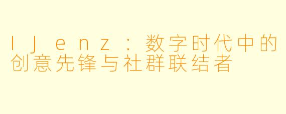 IJenz：数字时代中的创意先锋与社群联结者