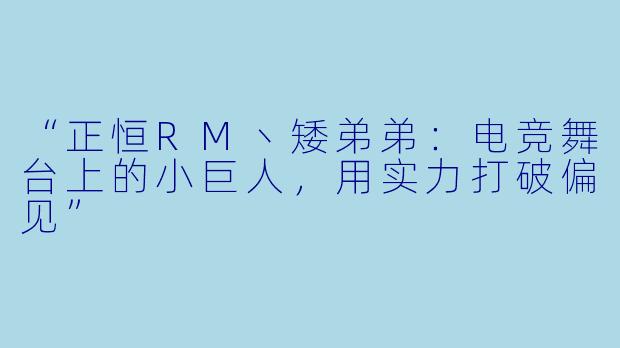 “正恒RM丶矮弟弟：电竞舞台上的小巨人，用实力打破偏见”