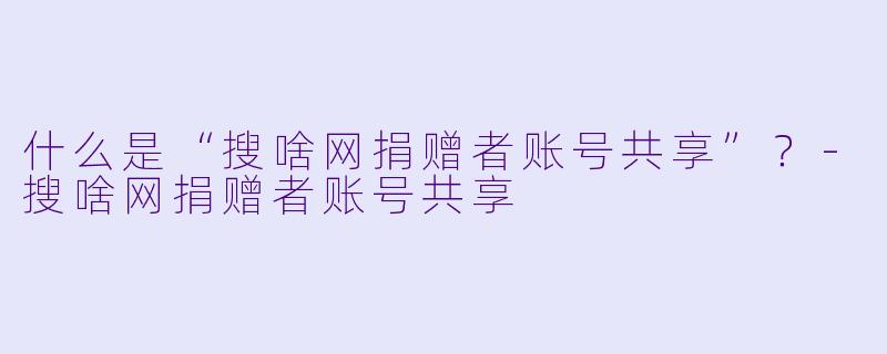 什么是“搜啥网捐赠者账号共享”？-搜啥网捐赠者账号共享
