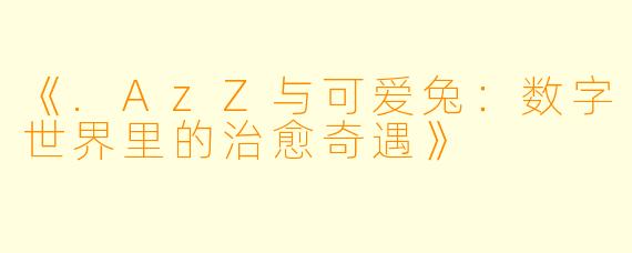 《.AzZ与可爱兔：数字世界里的治愈奇遇》