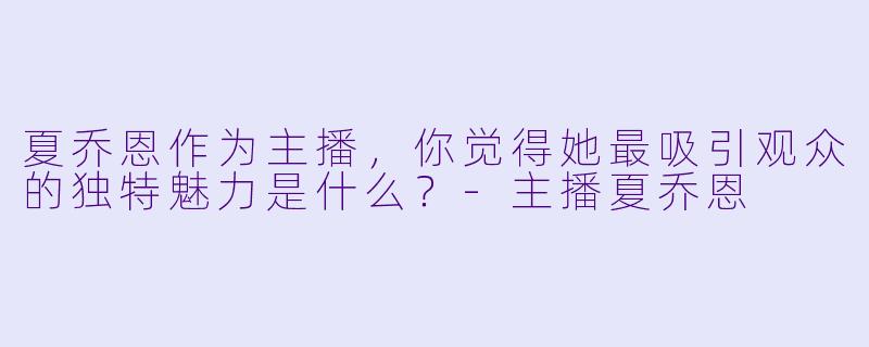 夏乔恩作为主播，你觉得她最吸引观众的独特魅力是什么？
