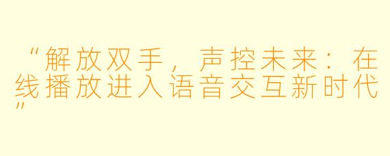 “解放双手，声控未来：在线播放进入语音交互新时代”