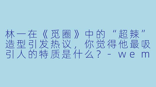 林一在《觅圈》中的“超辣”造型引发热议，你觉得他最吸引人的特质是什么？-weme觅圈超辣的林一