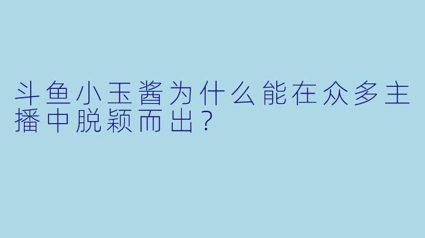 斗鱼小玉酱为什么能在众多主播中脱颖而出？