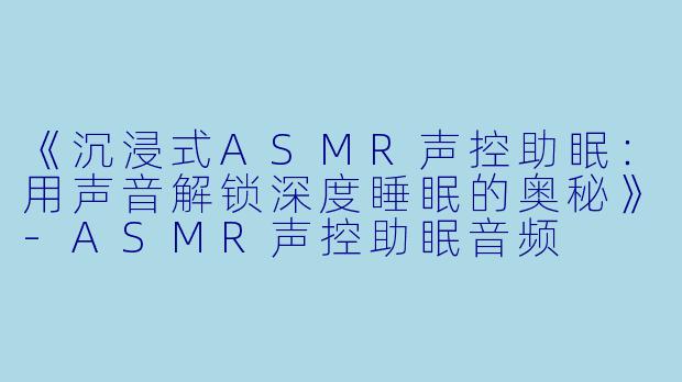 《沉浸式ASMR声控助眠：用声音解锁深度睡眠的奥秘》-ASMR声控助眠音频