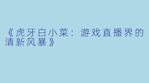《虎牙白小菜：游戏直播界的清新风暴》