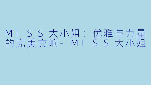 MISS大小姐:优雅与力量的完美交响-MISS大小姐