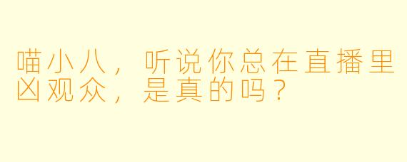 喵小八，听说你总在直播里凶观众，是真的吗？