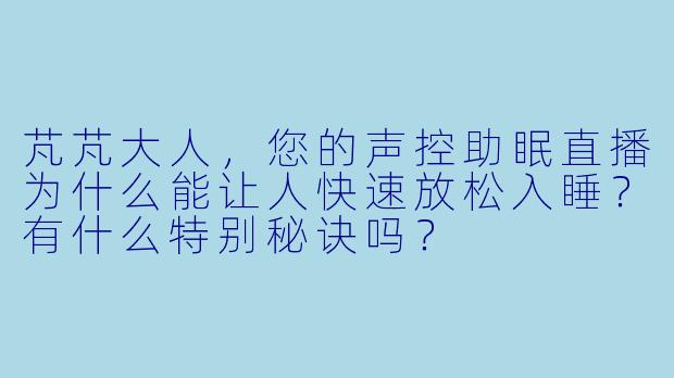 芃芃大人，您的声控助眠直播为什么能让人快速放松入睡？有什么特别秘诀吗？