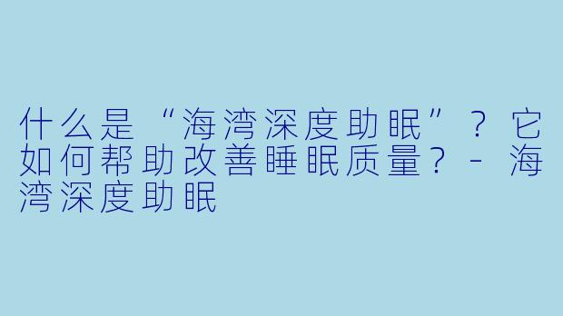 什么是“海湾深度助眠”？它如何帮助改善睡眠质量？-海湾深度助眠