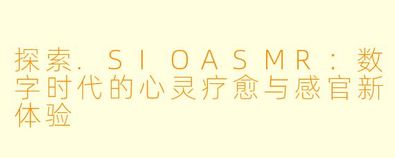 探索.SIOASMR：数字时代的心灵疗愈与感官新体验