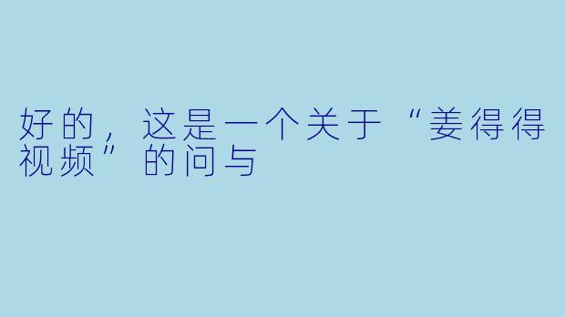 好的，这是一个关于“姜得得视频”的问与