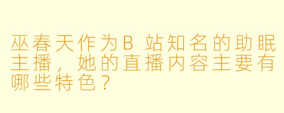 巫春天作为B站知名的助眠主播，她的直播内容主要有哪些特色？