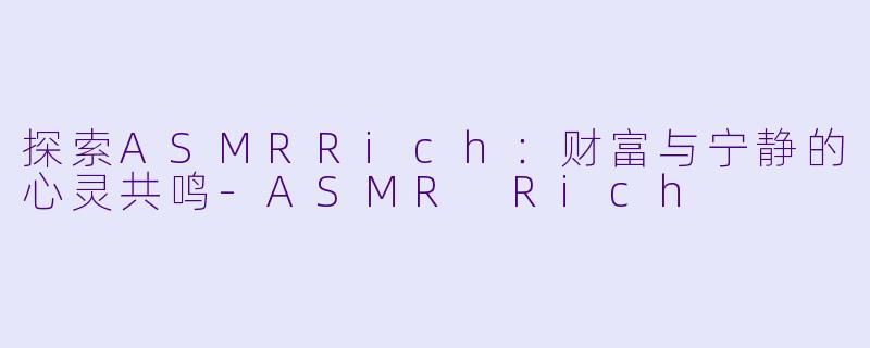 探索ASMRRich：财富与宁静的心灵共鸣