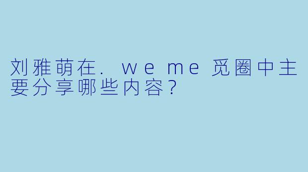 刘雅萌在.weme觅圈中主要分享哪些内容？