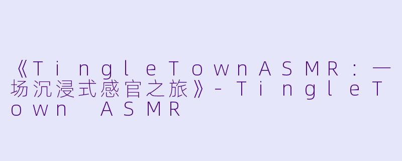《TingleTownASMR：一场沉浸式感官之旅》-TingleTown ASMR