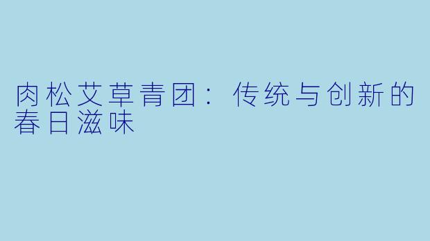 肉松艾草青团：传统与创新的春日滋味